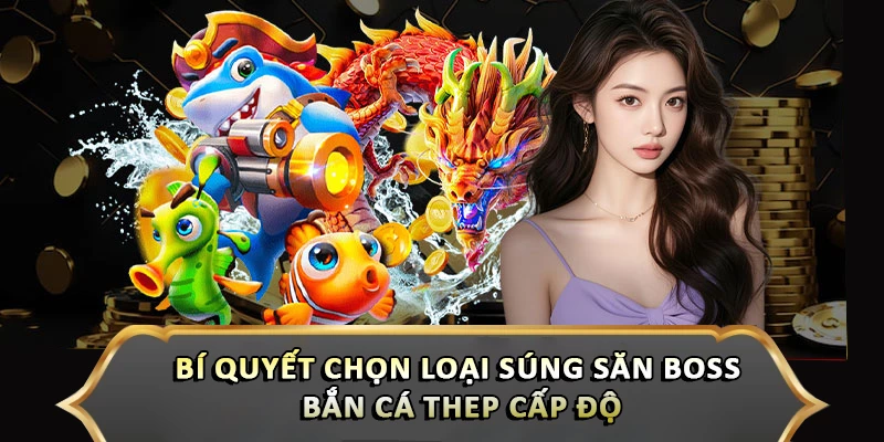 Bí quyết chọn loại súng săn boss bắn cá thep cấp độ