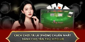 Cách Chơi Tá Lả (Phỏm) Chuẩn Nhất Dành Cho Tân Thủ Hitclub