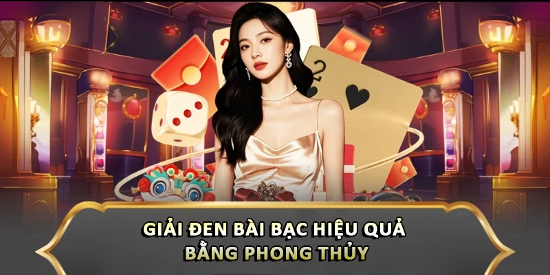 Giải đen bài bạc hiệu quả bằng phong thủy