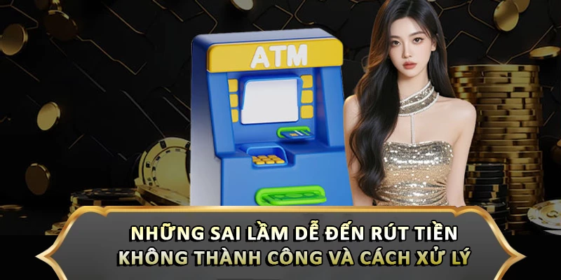 Những sai lầm dễ đến rút tiền không thành công và cách xử lý 