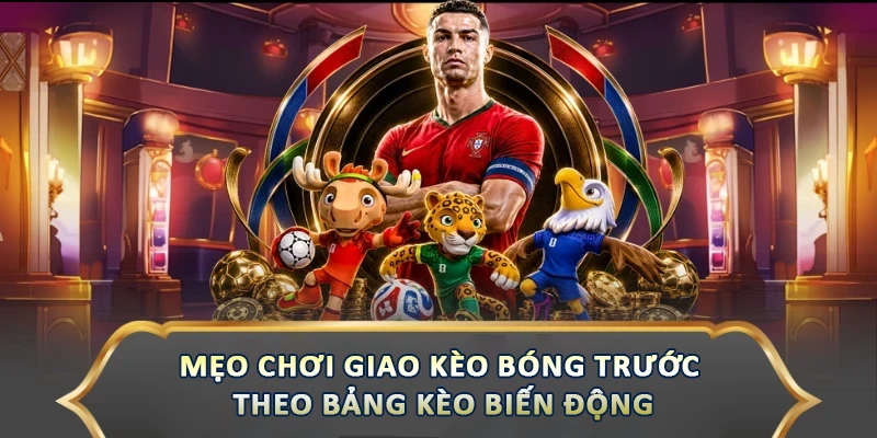 Mẹo chơi giao kèo bóng trước theo bảng kèo biến động