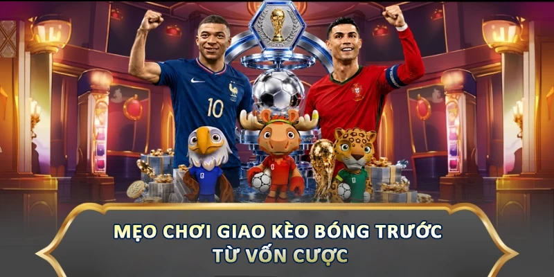 Mẹo chơi giao kèo bóng trước từ vốn cược