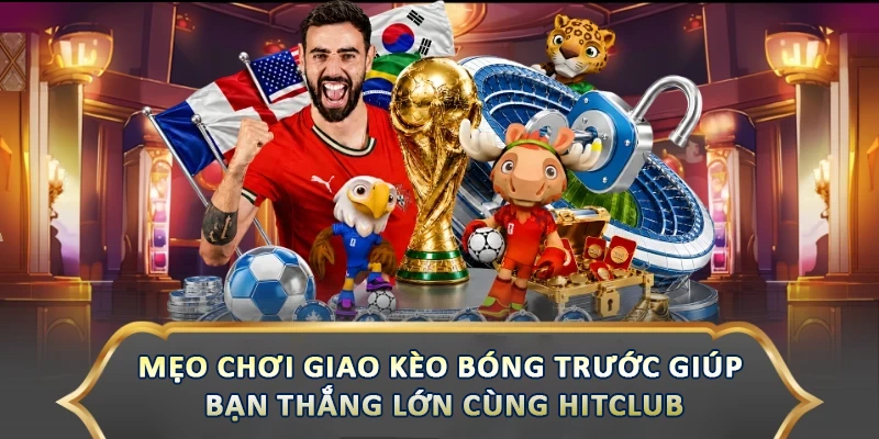 Mẹo Chơi Giao Kèo Bóng Trước Giúp Bạn Thắng Lớn Cùng Hitclub
