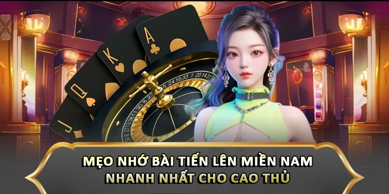 Mẹo nhớ bài tiến lên miền Nam nhanh nhất cho cao thủ 