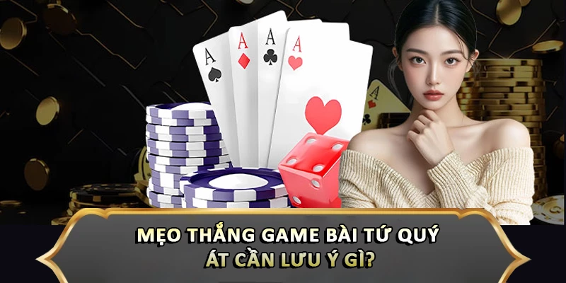 Mẹo thắng game bài tứ quý át cần lưu ý gì?