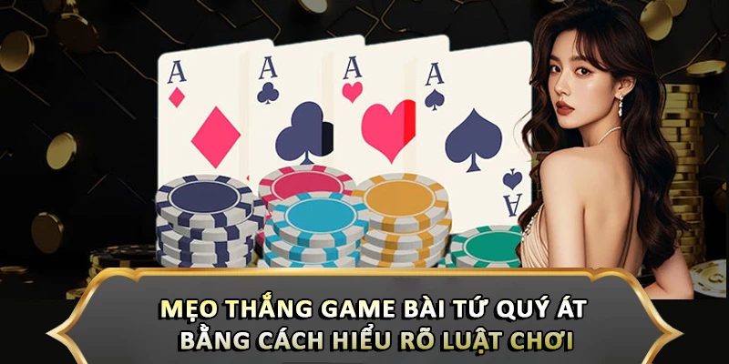 Mẹo thắng game bài tứ quý át bằng cách hiểu rõ luật chơi